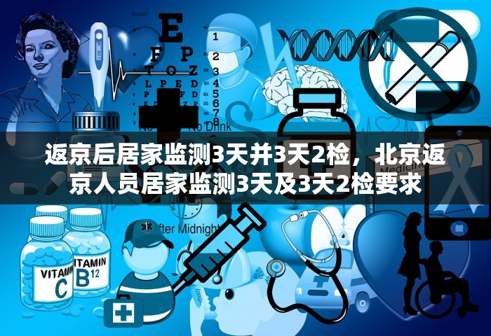 返京后居家监测3天并3天2检，北京返京人员居家监测3天及3天2检要求