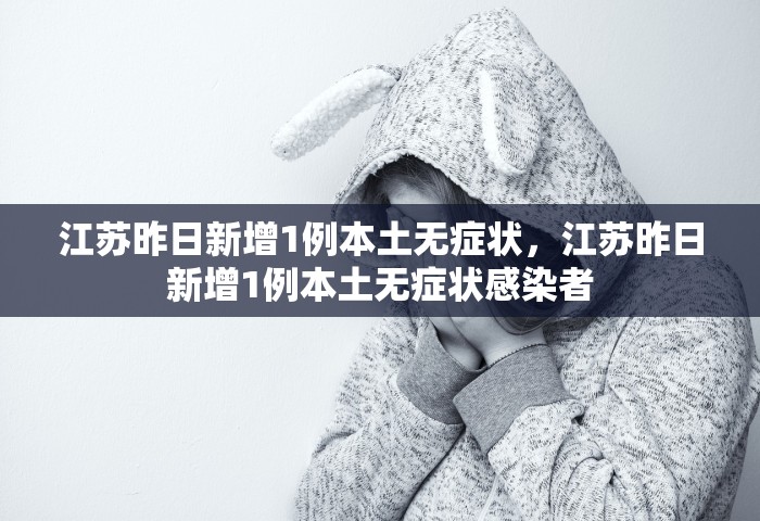 江苏昨日新增1例本土无症状	，江苏昨日新增1例本土无症状感染者