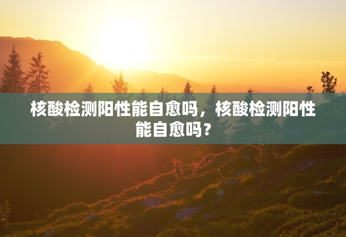 核酸检测阳性能自愈吗，核酸检测阳性能自愈吗？
