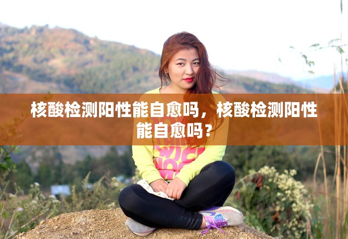 核酸检测阳性能自愈吗	，核酸检测阳性能自愈吗？