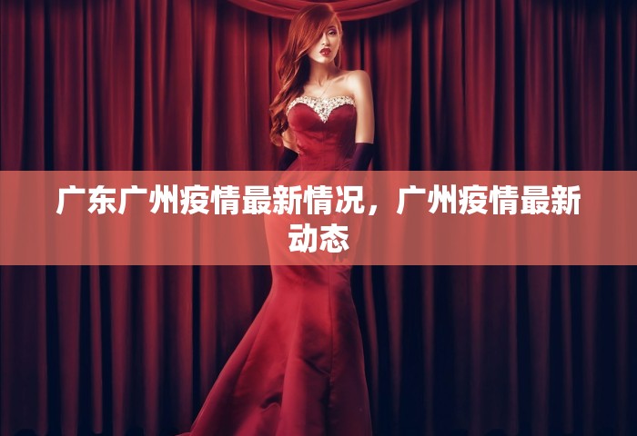 广东广州疫情最新情况，广州疫情最新动态