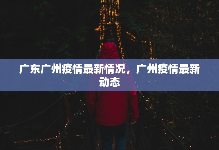广东广州疫情最新情况	，广州疫情最新动态