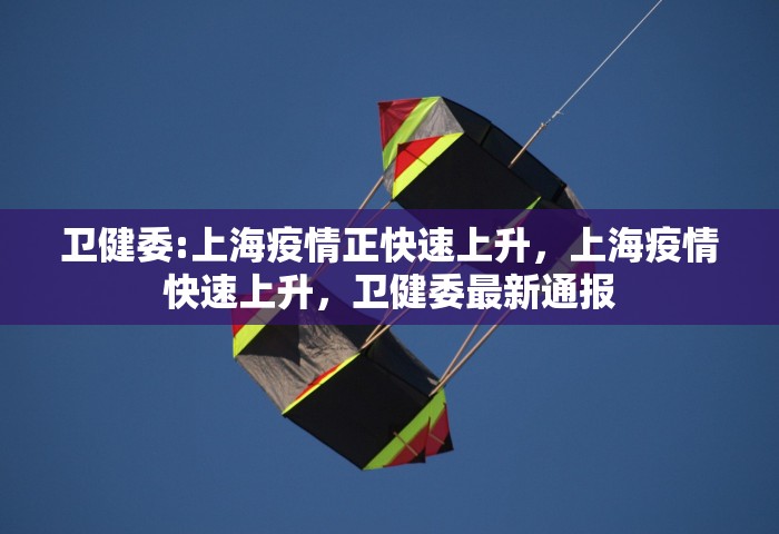 卫健委:上海疫情正快速上升	，上海疫情快速上升，卫健委最新通报