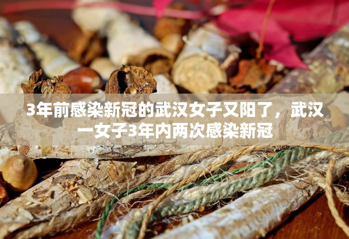 3年前感染新冠的武汉女子又阳了	，武汉一女子3年内两次感染新冠