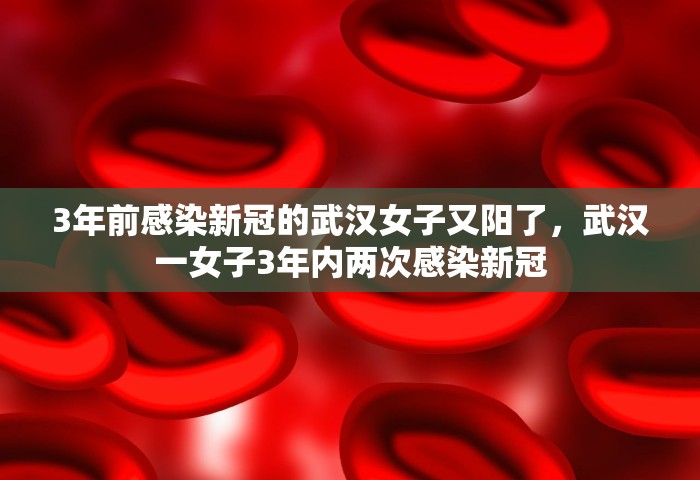 3年前感染新冠的武汉女子又阳了，武汉一女子3年内两次感染新冠