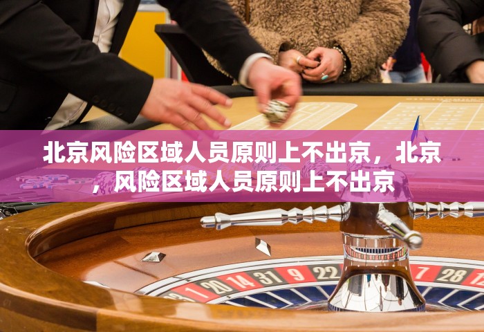 北京风险区域人员原则上不出京，北京	，风险区域人员原则上不出京