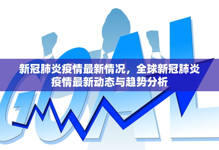 新冠肺炎疫情最新情况，全球新冠肺炎疫情最新动态与趋势分析