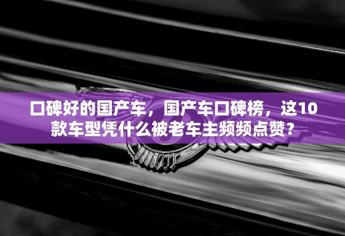 口碑好的国产车，国产车口碑榜，这10款车型凭什么被老车主频频点赞？