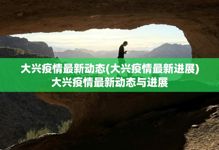 大兴疫情最新动态(大兴疫情最新进展)大兴疫情最新动态与进展