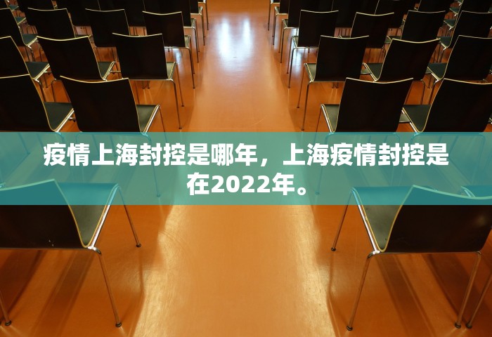 疫情上海封控是哪年	，上海疫情封控是在2022年	。