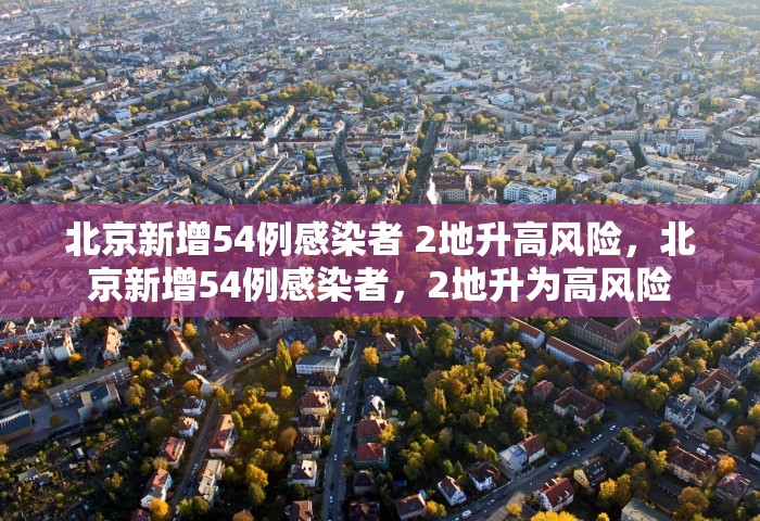 北京新增54例感染者 2地升高风险，北京新增54例感染者，2地升为高风险