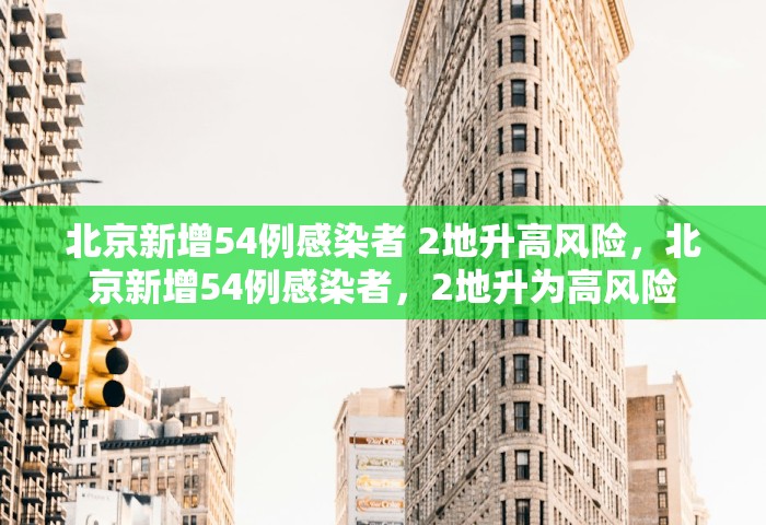 北京新增54例感染者 2地升高风险，北京新增54例感染者	，2地升为高风险