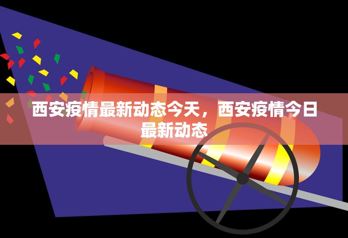 西安疫情最新动态今天，西安疫情今日最新动态