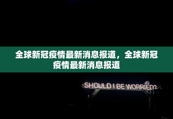 全球新冠疫情最新消息报道，全球新冠疫情最新消息报道