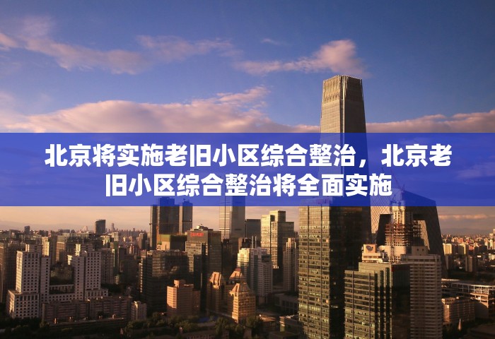 北京将实施老旧小区综合整治，北京老旧小区综合整治将全面实施