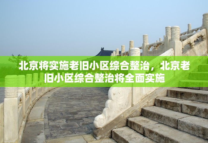 北京将实施老旧小区综合整治，北京老旧小区综合整治将全面实施