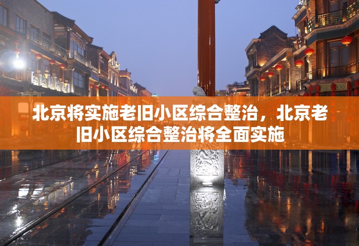 北京将实施老旧小区综合整治	，北京老旧小区综合整治将全面实施