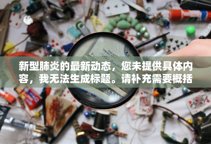 新型肺炎的最新动态，您未提供具体内容，我无法生成标题。请补充需要概括的内容。