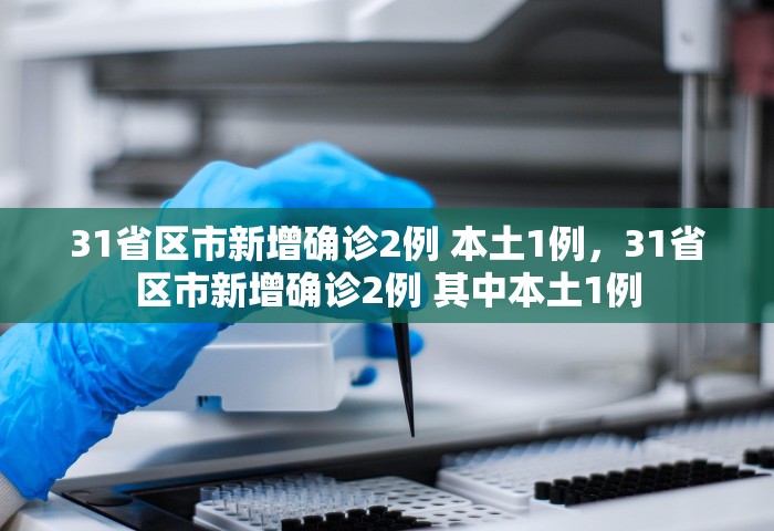 31省区市新增确诊2例 本土1例，31省区市新增确诊2例 其中本土1例