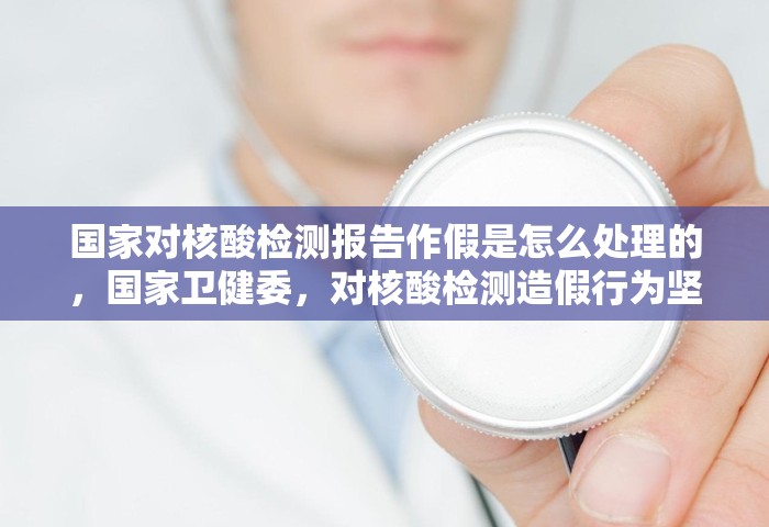 国家对核酸检测报告作假是怎么处理的，国家卫健委	，对核酸检测造假行为坚决依法依规严肃处理