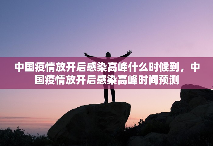 中国疫情放开后感染高峰什么时候到，中国疫情放开后感染高峰时间预测