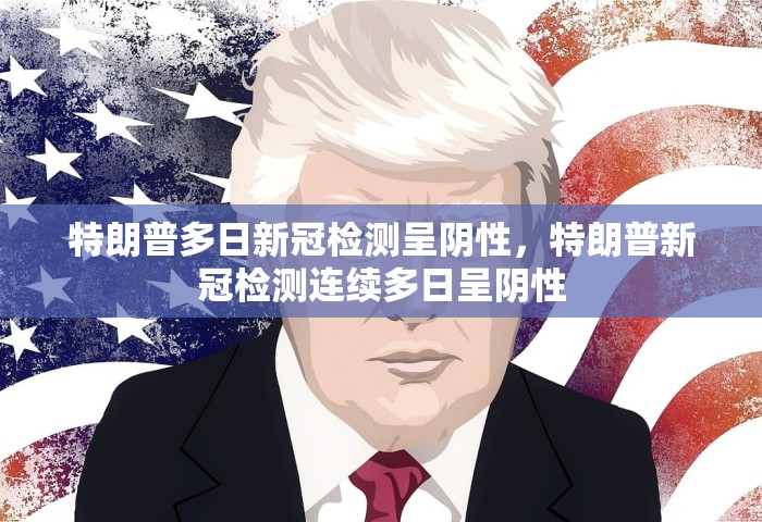 特朗普多日新冠检测呈阴性，特朗普新冠检测连续多日呈阴性