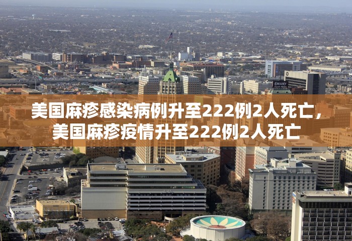 美国麻疹感染病例升至222例2人死亡	，美国麻疹疫情升至222例2人死亡