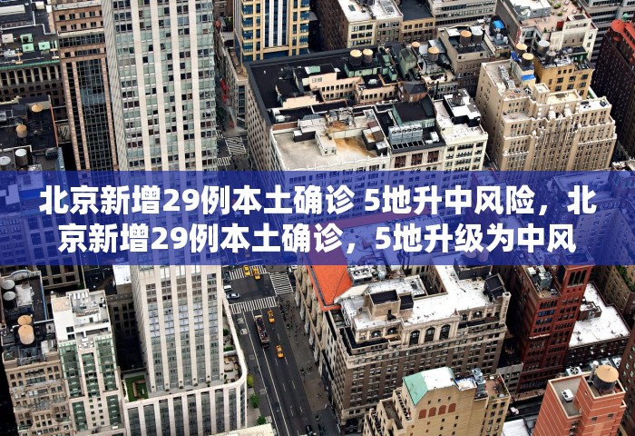北京新增29例本土确诊 5地升中风险，北京新增29例本土确诊	，5地升级为中风险地区