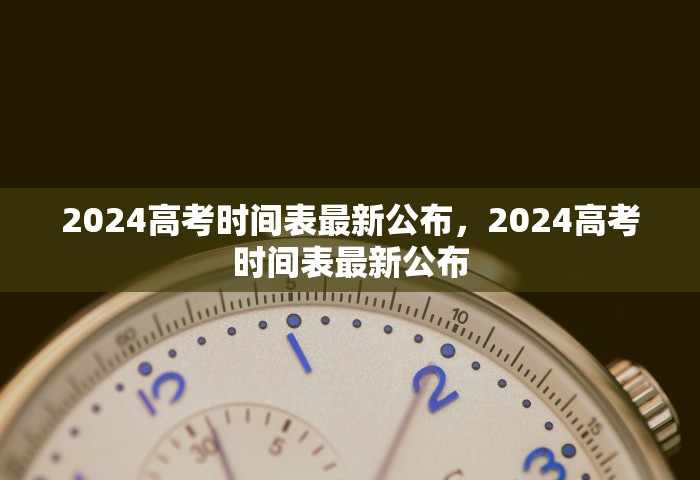 2024高考时间表最新公布，2024高考时间表最新公布