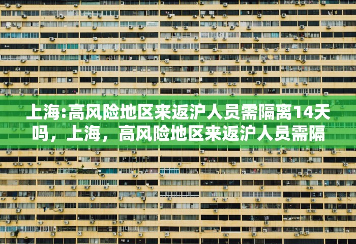 上海:高风险地区来返沪人员需隔离14天吗，上海，高风险地区来返沪人员需隔离14天吗
