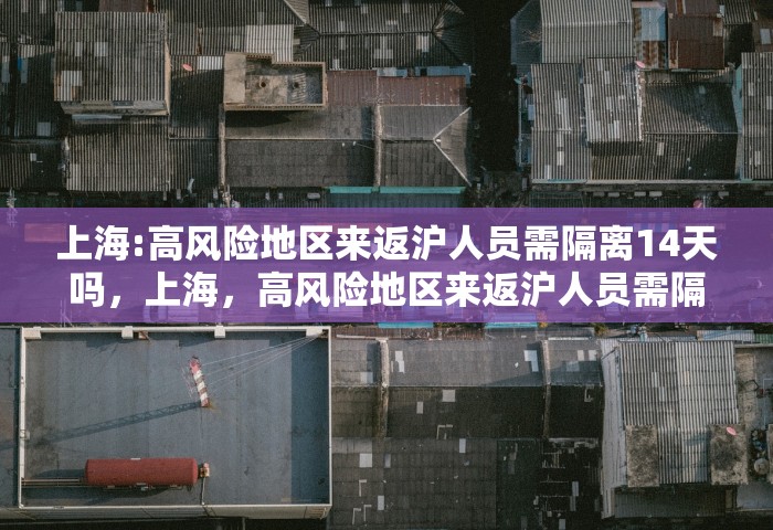 上海:高风险地区来返沪人员需隔离14天吗，上海	，高风险地区来返沪人员需隔离14天吗