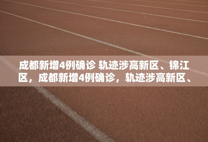 成都新增4例确诊 轨迹涉高新区	、锦江区，成都新增4例确诊，轨迹涉高新区、锦江区