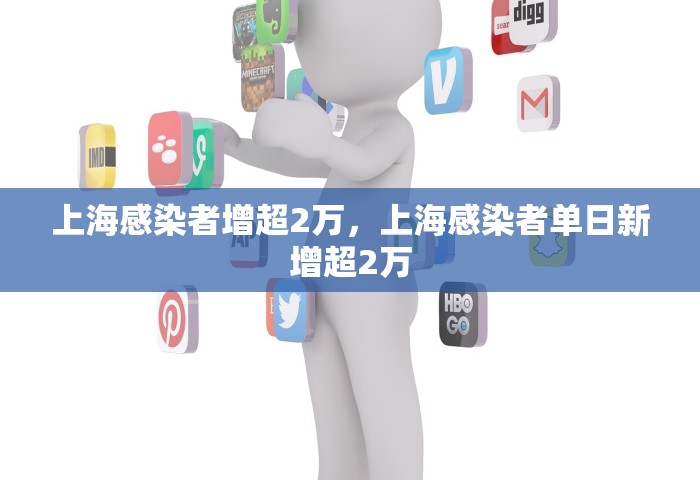 上海感染者增超2万	，上海感染者单日新增超2万