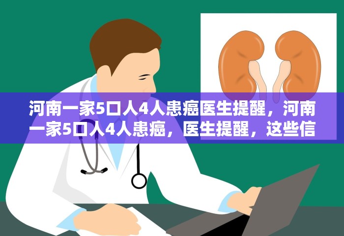 河南一家5口人4人患癌医生提醒	，河南一家5口人4人患癌，医生提醒，这些信号别忽视