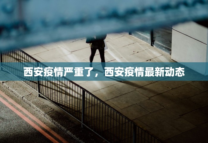 西安疫情严重了	，西安疫情最新动态