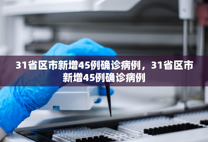 31省区市新增45例确诊病例	，31省区市新增45例确诊病例