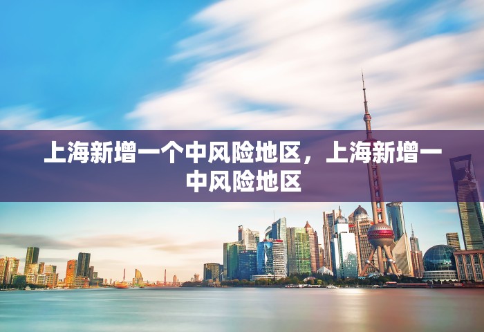 上海新增一个中风险地区，上海新增一中风险地区