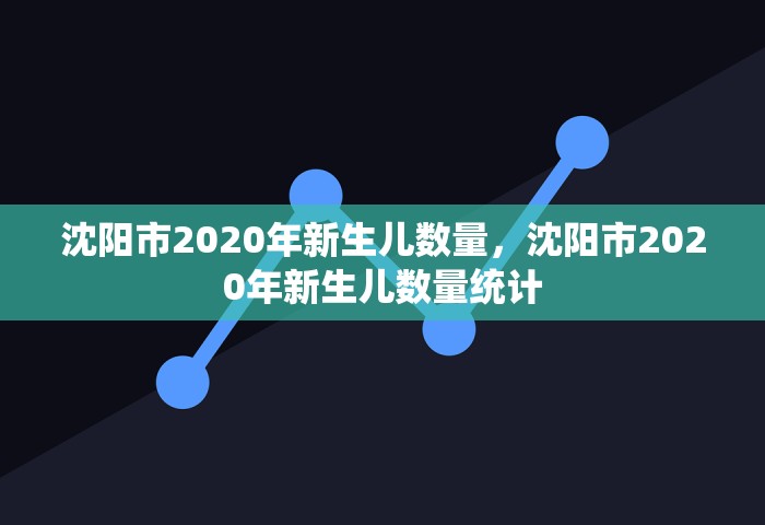 沈阳市2020年新生儿数量	，沈阳市2020年新生儿数量统计