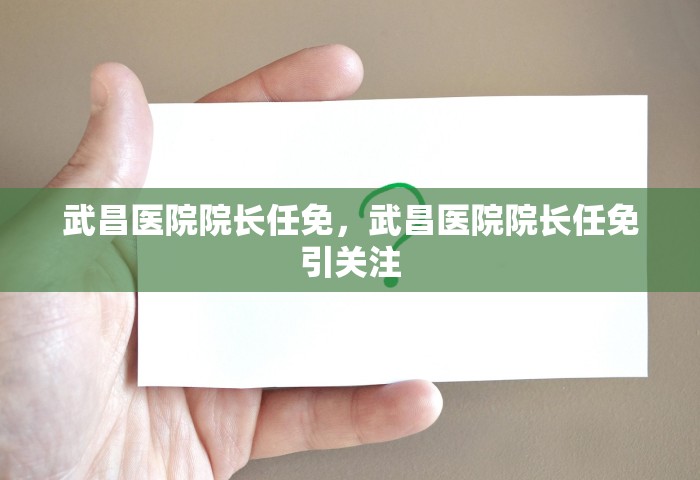 武昌医院院长任免，武昌医院院长任免引关注