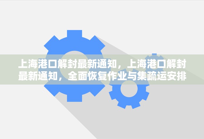 上海港口解封最新通知，上海港口解封最新通知，全面恢复作业与集疏运安排