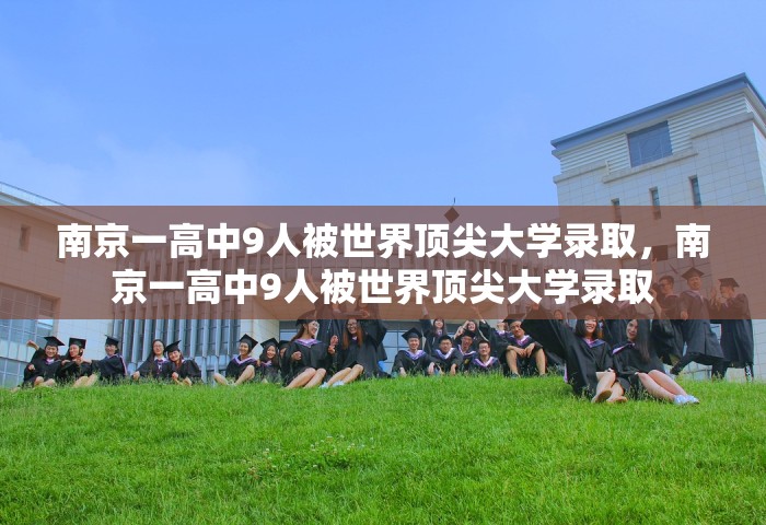 南京一高中9人被世界顶尖大学录取，南京一高中9人被世界顶尖大学录取