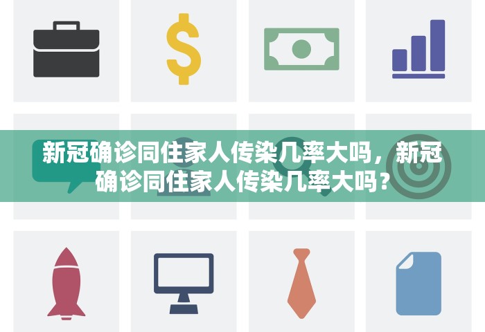 新冠确诊同住家人传染几率大吗	，新冠确诊同住家人传染几率大吗？
