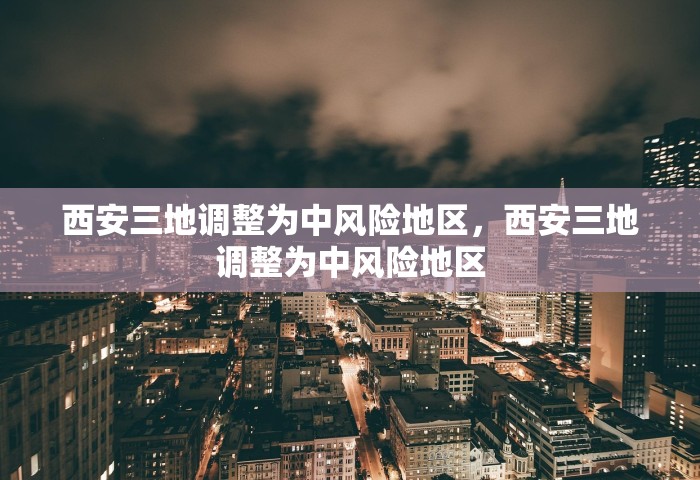 西安三地调整为中风险地区，西安三地调整为中风险地区