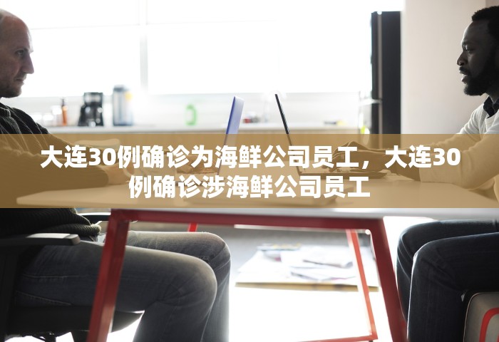 大连30例确诊为海鲜公司员工	，大连30例确诊涉海鲜公司员工