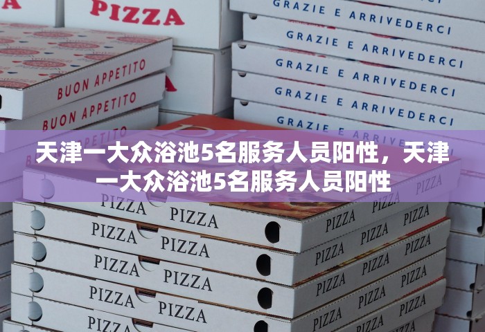 天津一大众浴池5名服务人员阳性，天津一大众浴池5名服务人员阳性