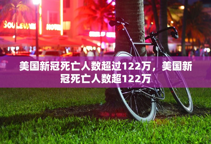 美国新冠死亡人数超过122万，美国新冠死亡人数超122万